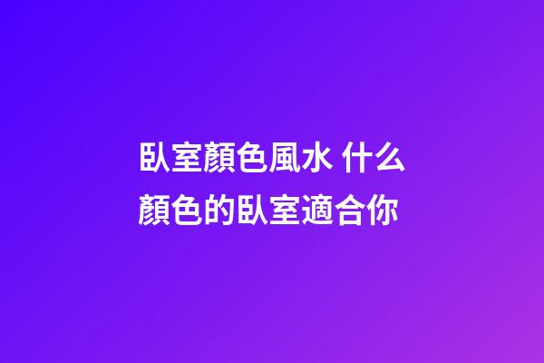 臥室顏色風水 什么顏色的臥室適合你